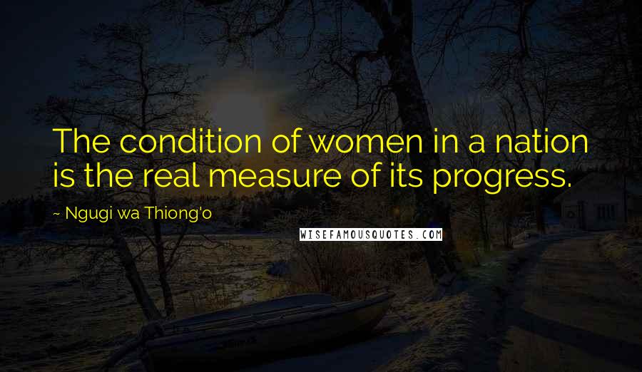 Ngugi Wa Thiong'o Quotes: The condition of women in a nation is the real measure of its progress.