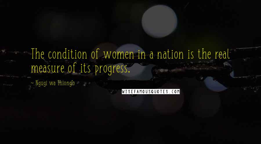 Ngugi Wa Thiong'o Quotes: The condition of women in a nation is the real measure of its progress.