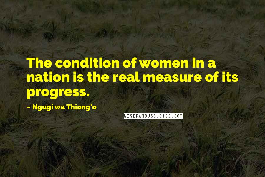 Ngugi Wa Thiong'o Quotes: The condition of women in a nation is the real measure of its progress.