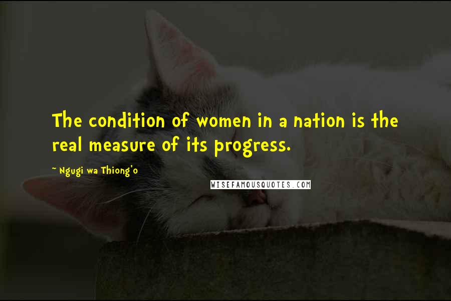 Ngugi Wa Thiong'o Quotes: The condition of women in a nation is the real measure of its progress.