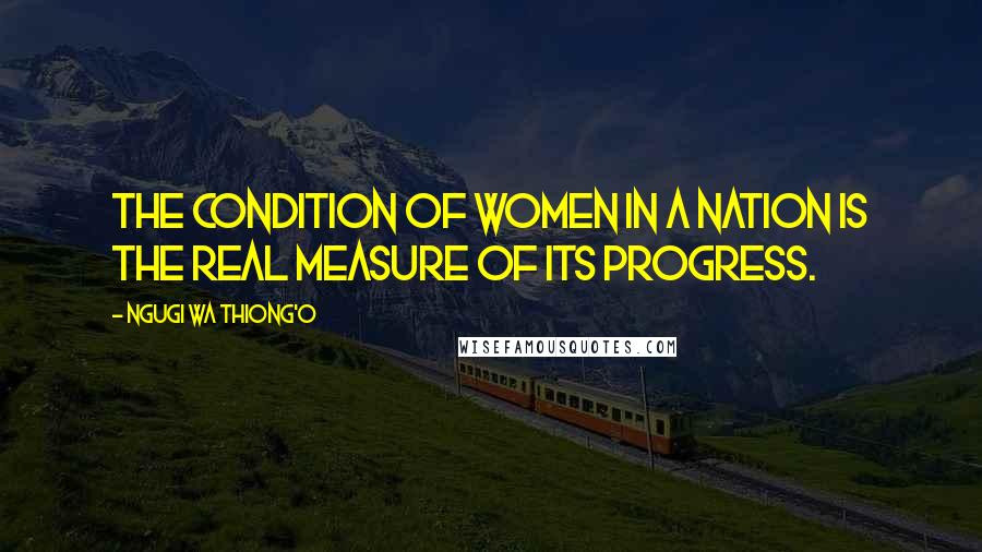 Ngugi Wa Thiong'o Quotes: The condition of women in a nation is the real measure of its progress.