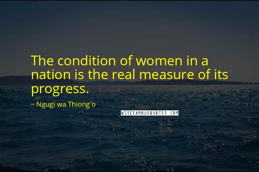 Ngugi Wa Thiong'o Quotes: The condition of women in a nation is the real measure of its progress.
