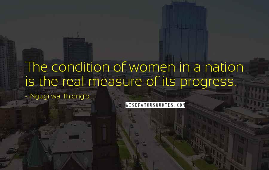 Ngugi Wa Thiong'o Quotes: The condition of women in a nation is the real measure of its progress.