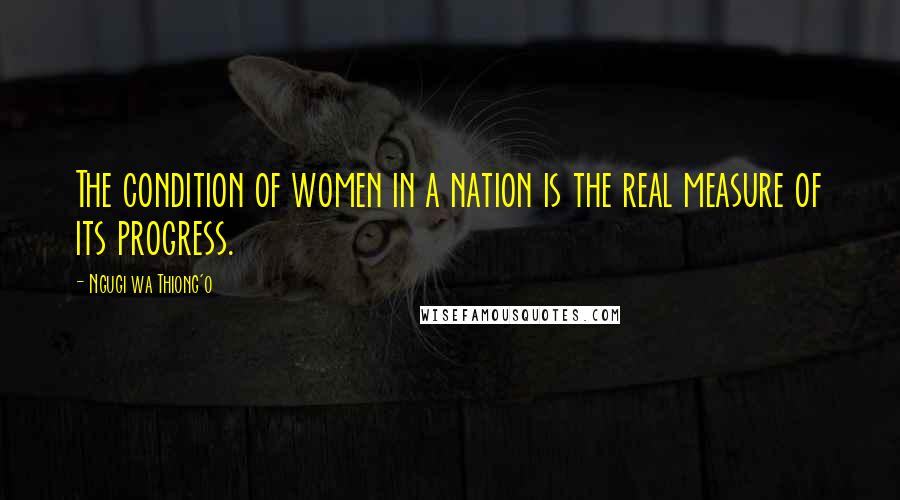 Ngugi Wa Thiong'o Quotes: The condition of women in a nation is the real measure of its progress.