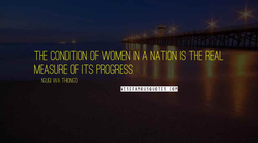 Ngugi Wa Thiong'o Quotes: The condition of women in a nation is the real measure of its progress.