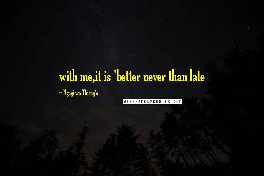 Ngugi Wa Thiong'o Quotes: with me,it is 'better never than late