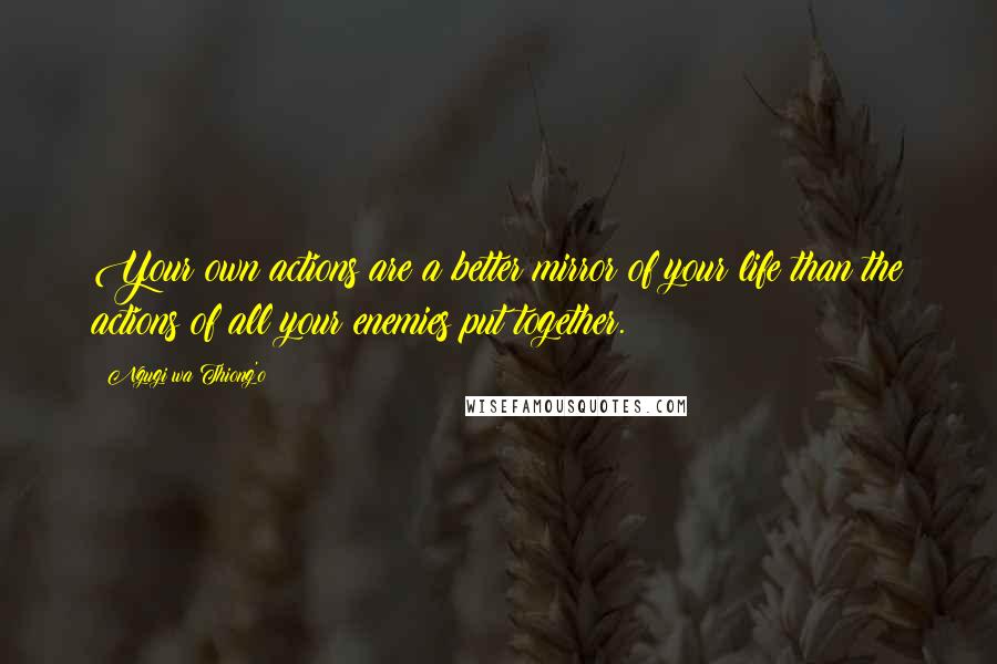 Ngugi Wa Thiong'o Quotes: Your own actions are a better mirror of your life than the actions of all your enemies put together.