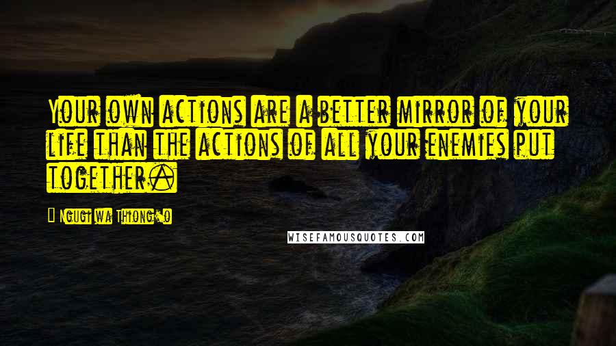 Ngugi Wa Thiong'o Quotes: Your own actions are a better mirror of your life than the actions of all your enemies put together.