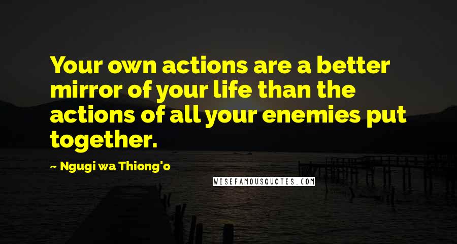 Ngugi Wa Thiong'o Quotes: Your own actions are a better mirror of your life than the actions of all your enemies put together.