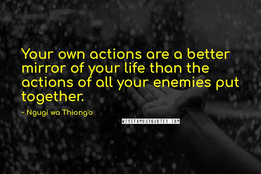 Ngugi Wa Thiong'o Quotes: Your own actions are a better mirror of your life than the actions of all your enemies put together.