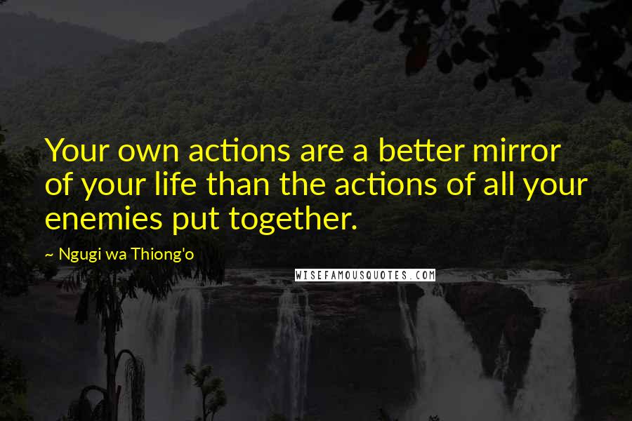 Ngugi Wa Thiong'o Quotes: Your own actions are a better mirror of your life than the actions of all your enemies put together.