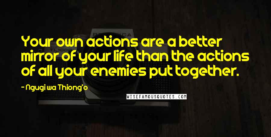 Ngugi Wa Thiong'o Quotes: Your own actions are a better mirror of your life than the actions of all your enemies put together.