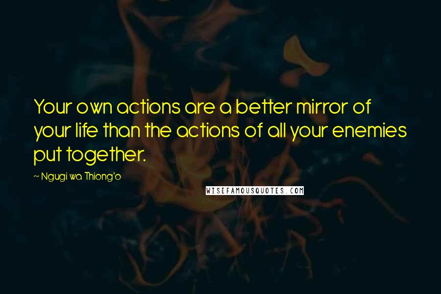 Ngugi Wa Thiong'o Quotes: Your own actions are a better mirror of your life than the actions of all your enemies put together.