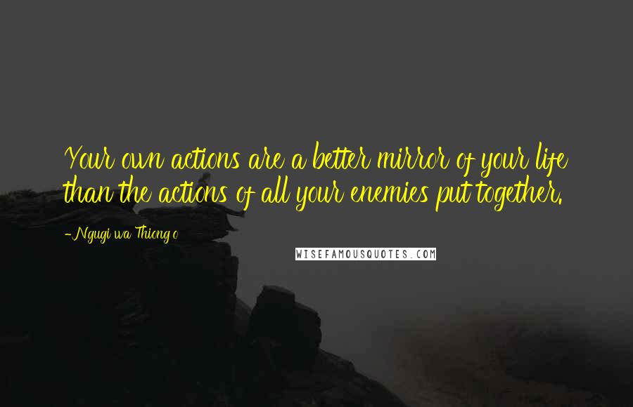 Ngugi Wa Thiong'o Quotes: Your own actions are a better mirror of your life than the actions of all your enemies put together.