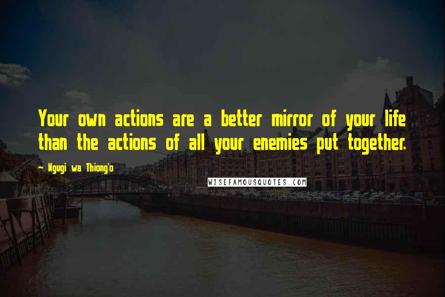 Ngugi Wa Thiong'o Quotes: Your own actions are a better mirror of your life than the actions of all your enemies put together.