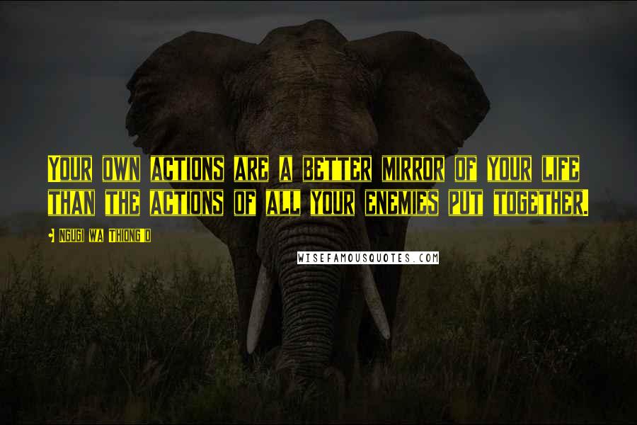 Ngugi Wa Thiong'o Quotes: Your own actions are a better mirror of your life than the actions of all your enemies put together.