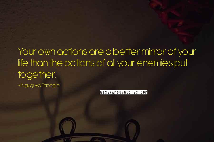 Ngugi Wa Thiong'o Quotes: Your own actions are a better mirror of your life than the actions of all your enemies put together.