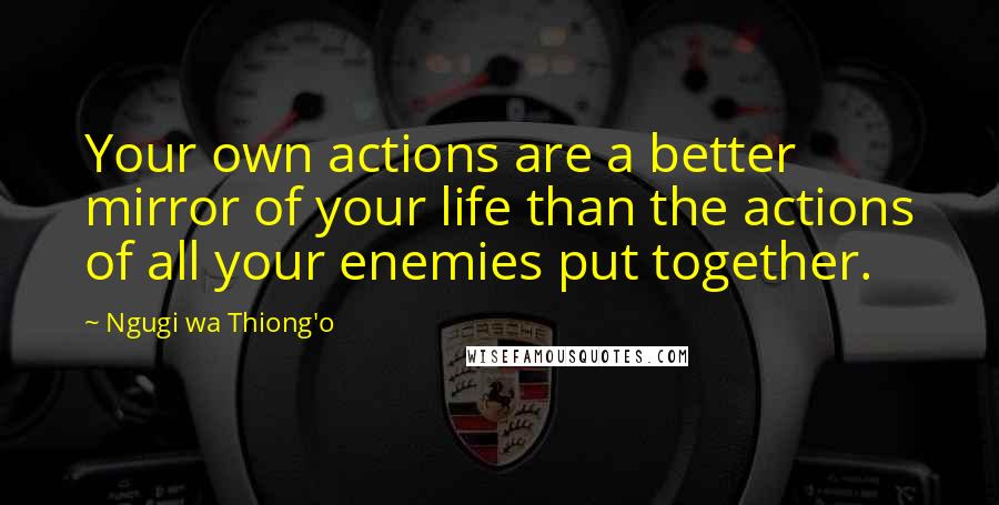 Ngugi Wa Thiong'o Quotes: Your own actions are a better mirror of your life than the actions of all your enemies put together.