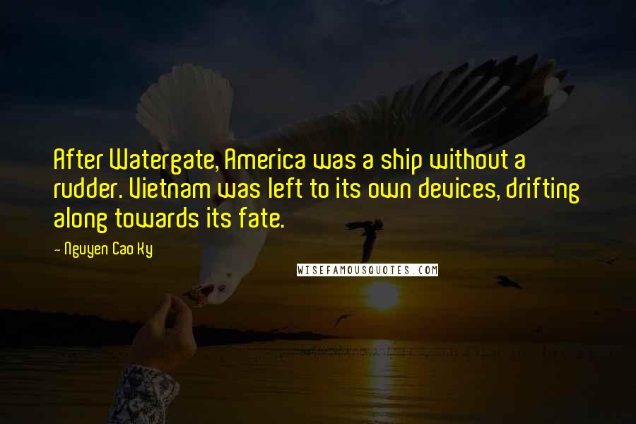 Nguyen Cao Ky Quotes: After Watergate, America was a ship without a rudder. Vietnam was left to its own devices, drifting along towards its fate.