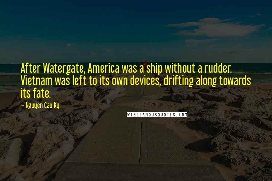 Nguyen Cao Ky Quotes: After Watergate, America was a ship without a rudder. Vietnam was left to its own devices, drifting along towards its fate.