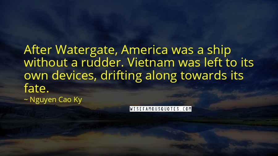 Nguyen Cao Ky Quotes: After Watergate, America was a ship without a rudder. Vietnam was left to its own devices, drifting along towards its fate.