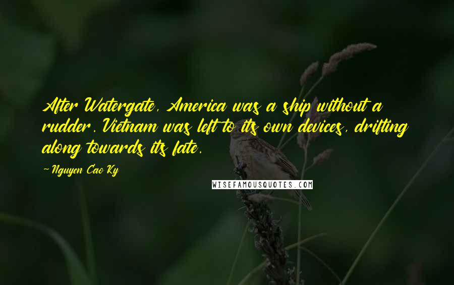 Nguyen Cao Ky Quotes: After Watergate, America was a ship without a rudder. Vietnam was left to its own devices, drifting along towards its fate.