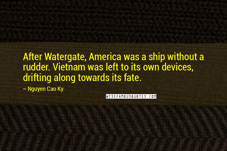 Nguyen Cao Ky Quotes: After Watergate, America was a ship without a rudder. Vietnam was left to its own devices, drifting along towards its fate.