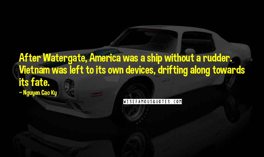 Nguyen Cao Ky Quotes: After Watergate, America was a ship without a rudder. Vietnam was left to its own devices, drifting along towards its fate.