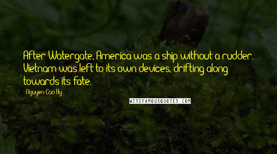 Nguyen Cao Ky Quotes: After Watergate, America was a ship without a rudder. Vietnam was left to its own devices, drifting along towards its fate.