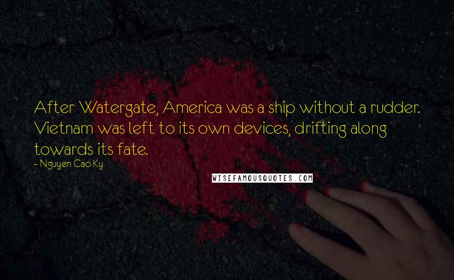 Nguyen Cao Ky Quotes: After Watergate, America was a ship without a rudder. Vietnam was left to its own devices, drifting along towards its fate.