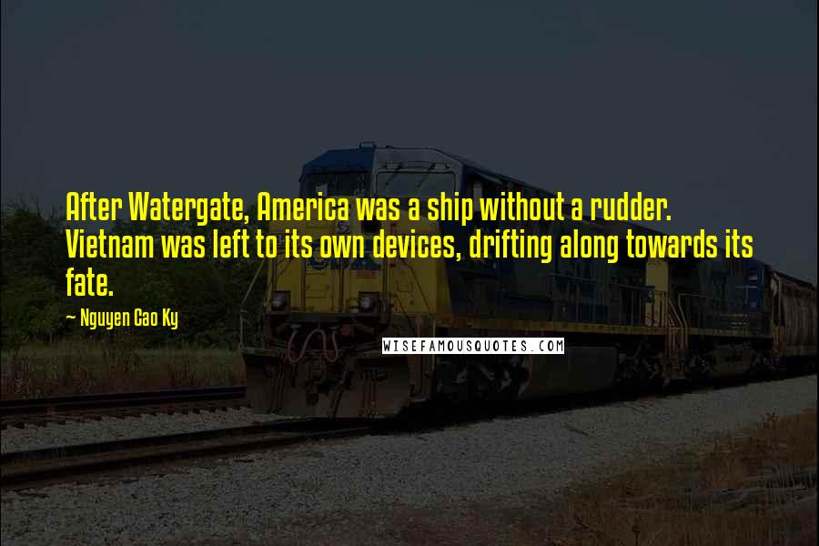 Nguyen Cao Ky Quotes: After Watergate, America was a ship without a rudder. Vietnam was left to its own devices, drifting along towards its fate.
