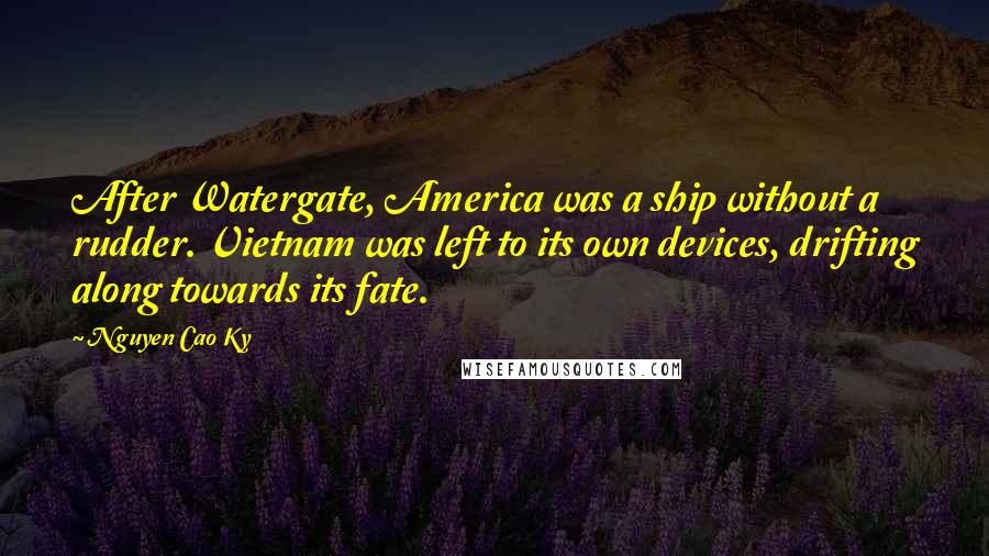 Nguyen Cao Ky Quotes: After Watergate, America was a ship without a rudder. Vietnam was left to its own devices, drifting along towards its fate.