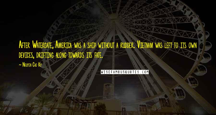 Nguyen Cao Ky Quotes: After Watergate, America was a ship without a rudder. Vietnam was left to its own devices, drifting along towards its fate.