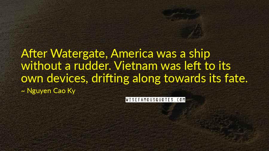 Nguyen Cao Ky Quotes: After Watergate, America was a ship without a rudder. Vietnam was left to its own devices, drifting along towards its fate.