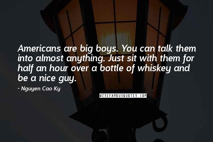 Nguyen Cao Ky Quotes: Americans are big boys. You can talk them into almost anything. Just sit with them for half an hour over a bottle of whiskey and be a nice guy.