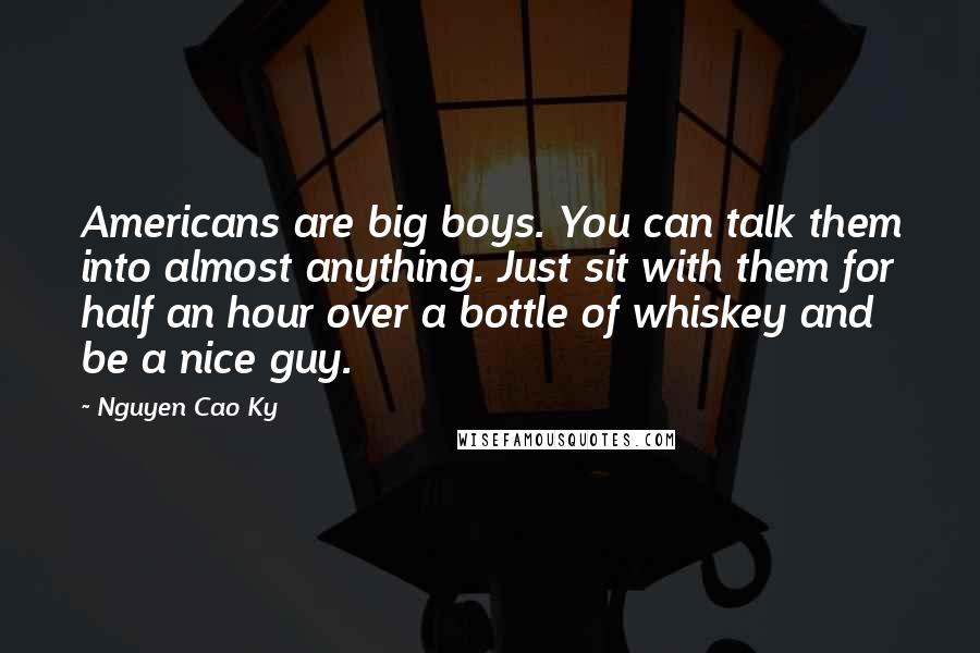 Nguyen Cao Ky Quotes: Americans are big boys. You can talk them into almost anything. Just sit with them for half an hour over a bottle of whiskey and be a nice guy.