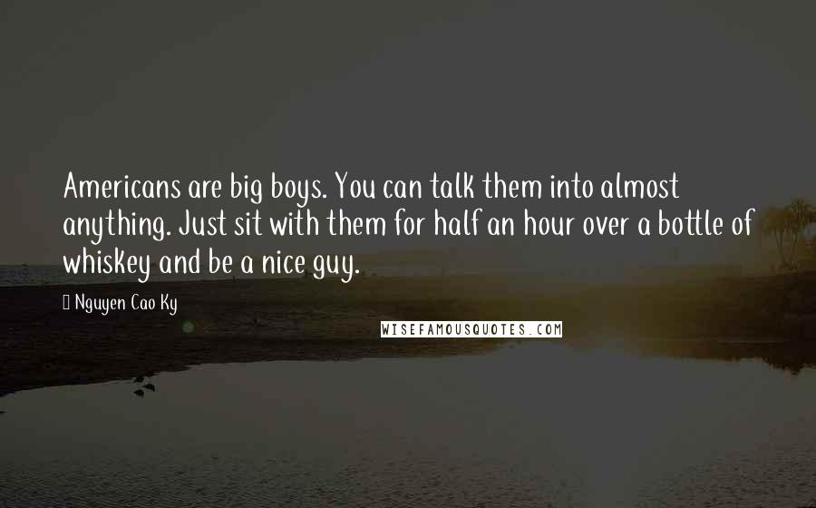 Nguyen Cao Ky Quotes: Americans are big boys. You can talk them into almost anything. Just sit with them for half an hour over a bottle of whiskey and be a nice guy.