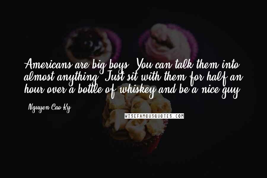 Nguyen Cao Ky Quotes: Americans are big boys. You can talk them into almost anything. Just sit with them for half an hour over a bottle of whiskey and be a nice guy.