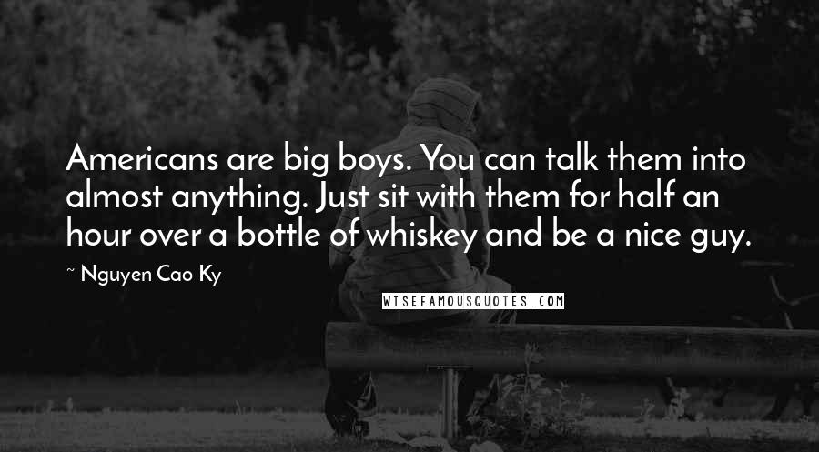 Nguyen Cao Ky Quotes: Americans are big boys. You can talk them into almost anything. Just sit with them for half an hour over a bottle of whiskey and be a nice guy.