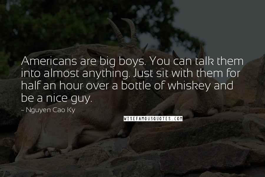 Nguyen Cao Ky Quotes: Americans are big boys. You can talk them into almost anything. Just sit with them for half an hour over a bottle of whiskey and be a nice guy.