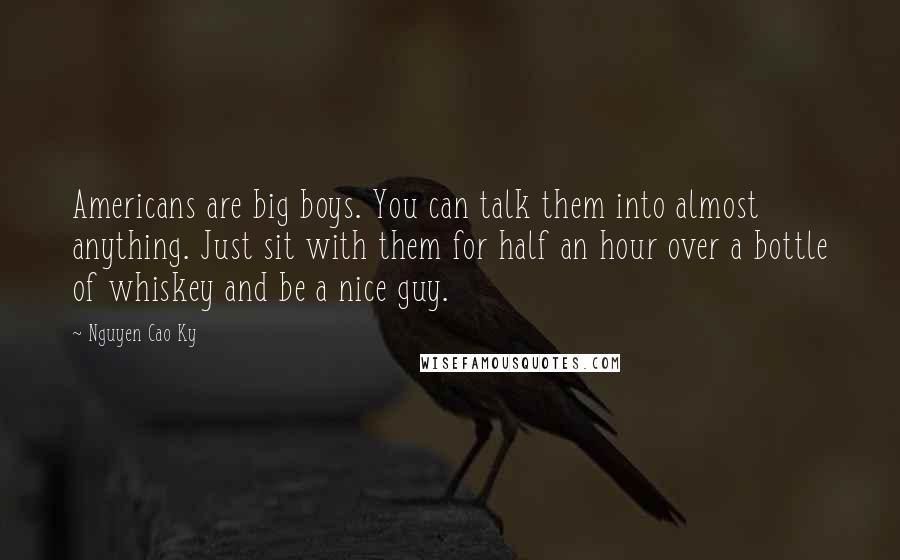 Nguyen Cao Ky Quotes: Americans are big boys. You can talk them into almost anything. Just sit with them for half an hour over a bottle of whiskey and be a nice guy.