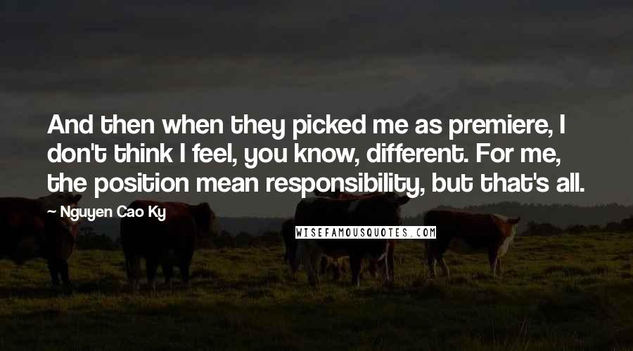 Nguyen Cao Ky Quotes: And then when they picked me as premiere, I don't think I feel, you know, different. For me, the position mean responsibility, but that's all.