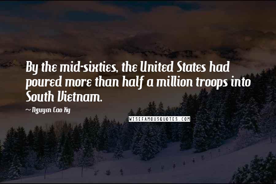 Nguyen Cao Ky Quotes: By the mid-sixties, the United States had poured more than half a million troops into South Vietnam.