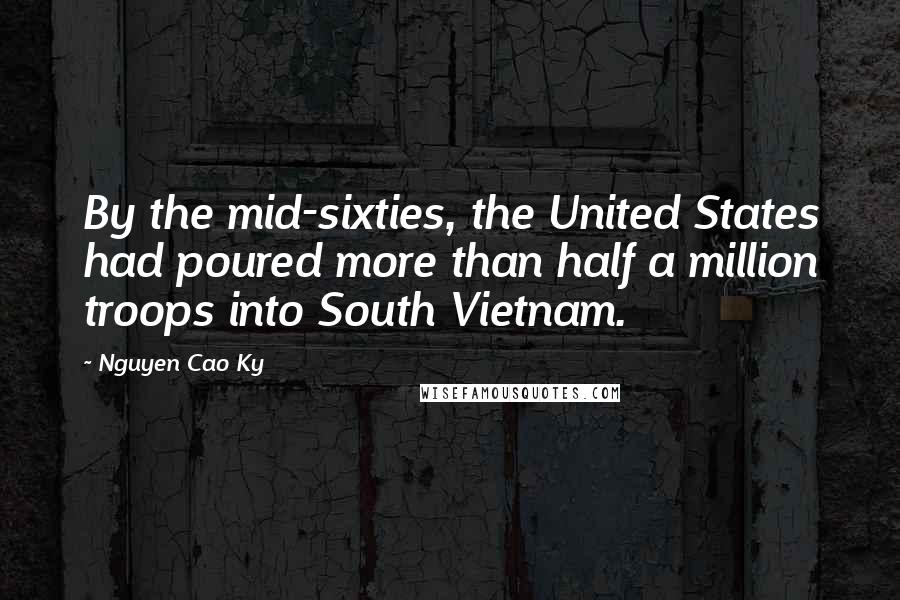 Nguyen Cao Ky Quotes: By the mid-sixties, the United States had poured more than half a million troops into South Vietnam.