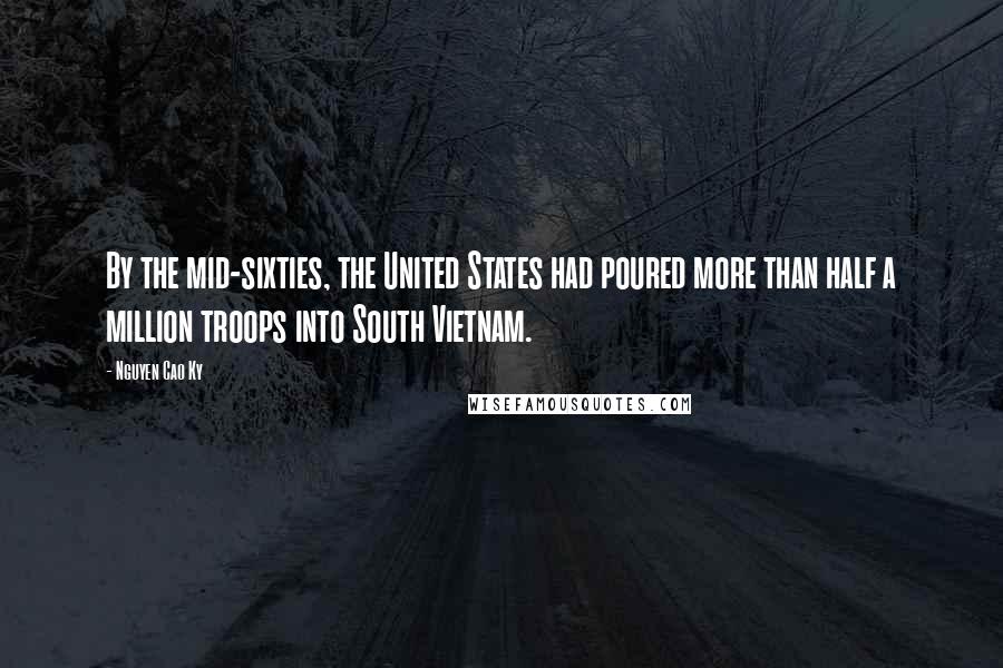 Nguyen Cao Ky Quotes: By the mid-sixties, the United States had poured more than half a million troops into South Vietnam.