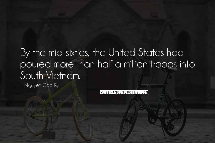 Nguyen Cao Ky Quotes: By the mid-sixties, the United States had poured more than half a million troops into South Vietnam.