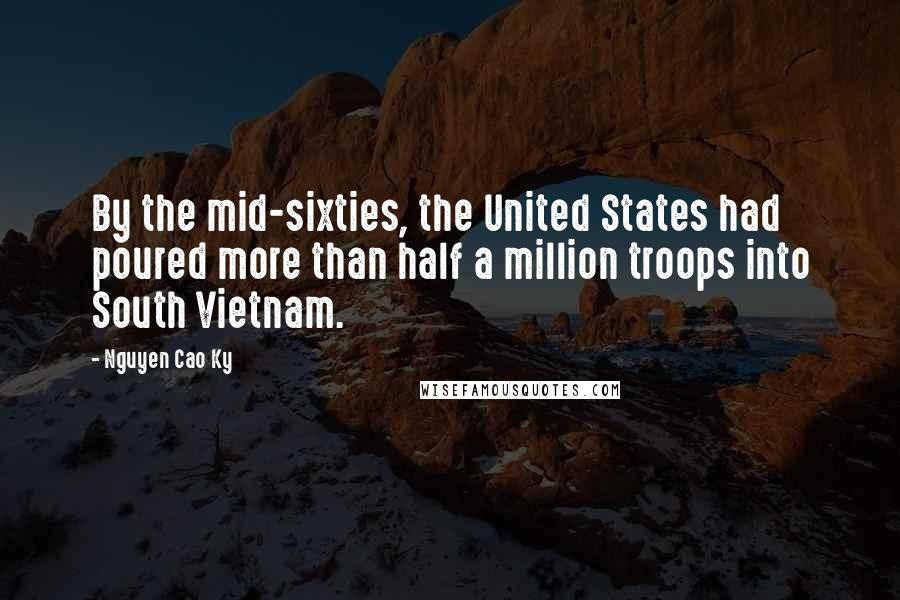 Nguyen Cao Ky Quotes: By the mid-sixties, the United States had poured more than half a million troops into South Vietnam.