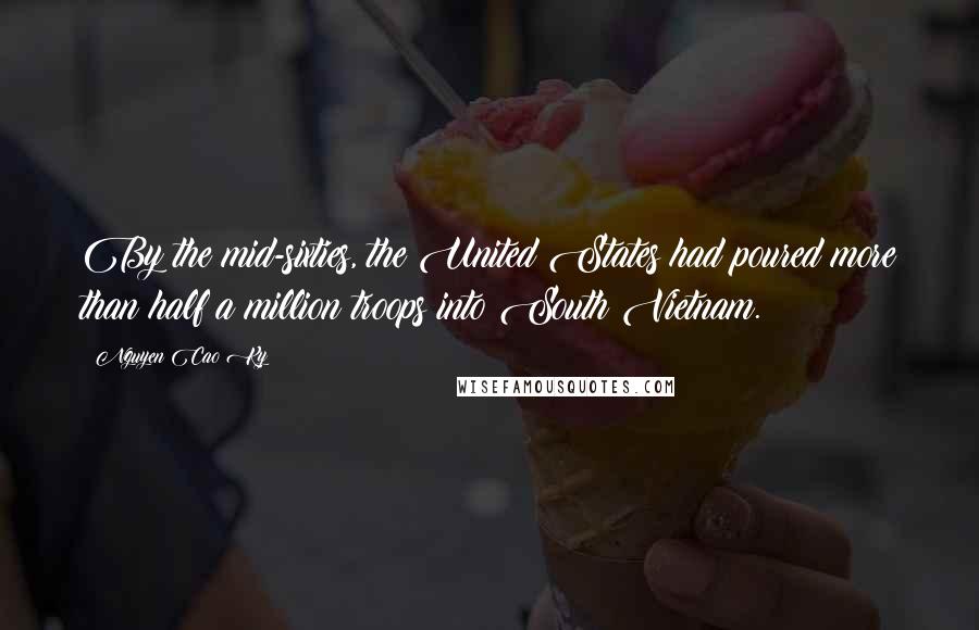 Nguyen Cao Ky Quotes: By the mid-sixties, the United States had poured more than half a million troops into South Vietnam.