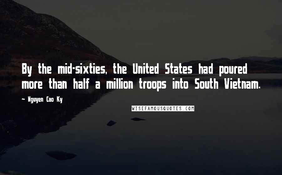 Nguyen Cao Ky Quotes: By the mid-sixties, the United States had poured more than half a million troops into South Vietnam.