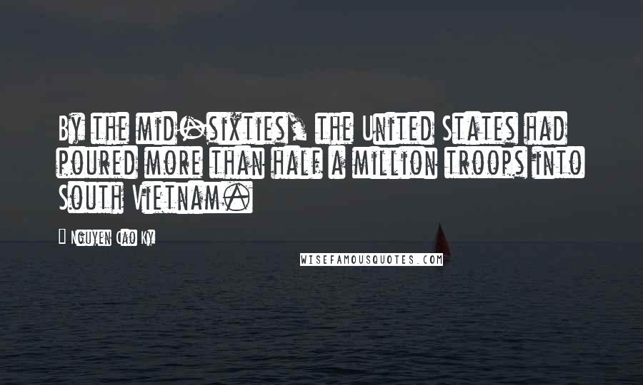 Nguyen Cao Ky Quotes: By the mid-sixties, the United States had poured more than half a million troops into South Vietnam.